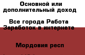 Основной или дополнительный доход - Все города Работа » Заработок в интернете   . Мордовия респ.